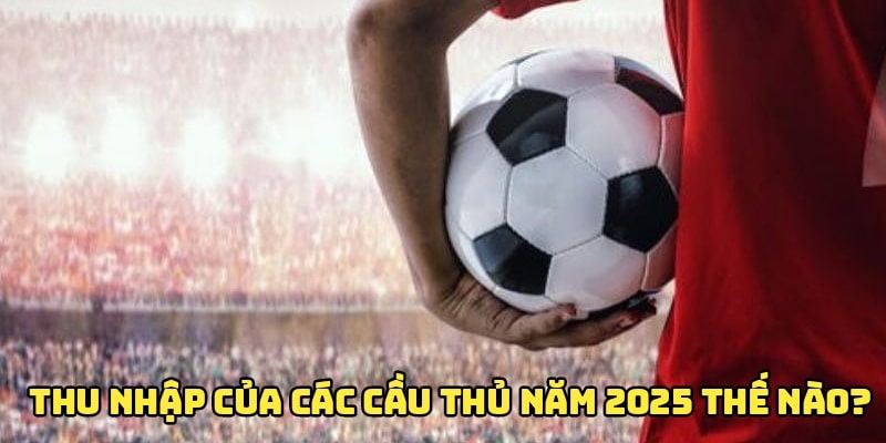 Chi tiết thông tin về thu nhập của các cầu thủ năm 2025