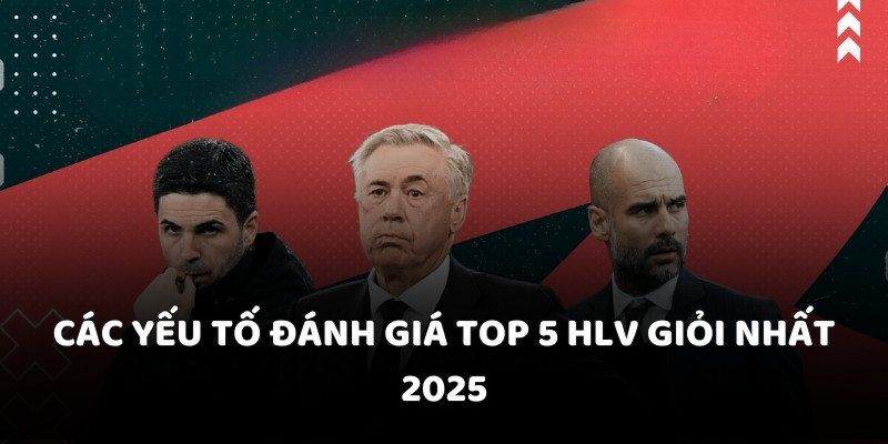 Các yếu tố đánh giá top 5 HLV giỏi nhất 2025