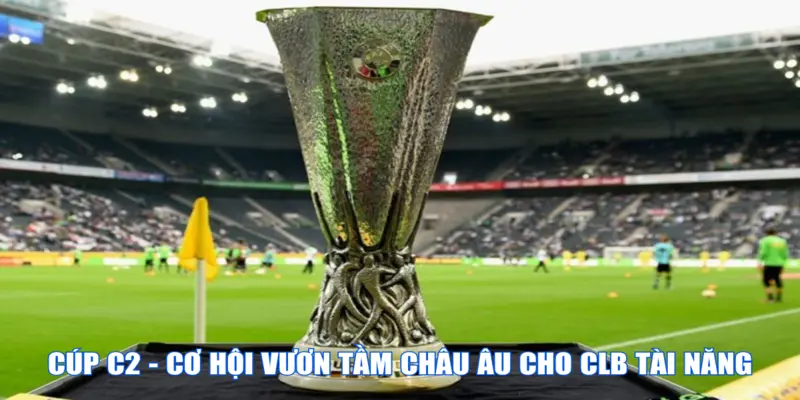 Cúp C2 - Cơ hội vươn tầm châu Âu cho CLB tài năng