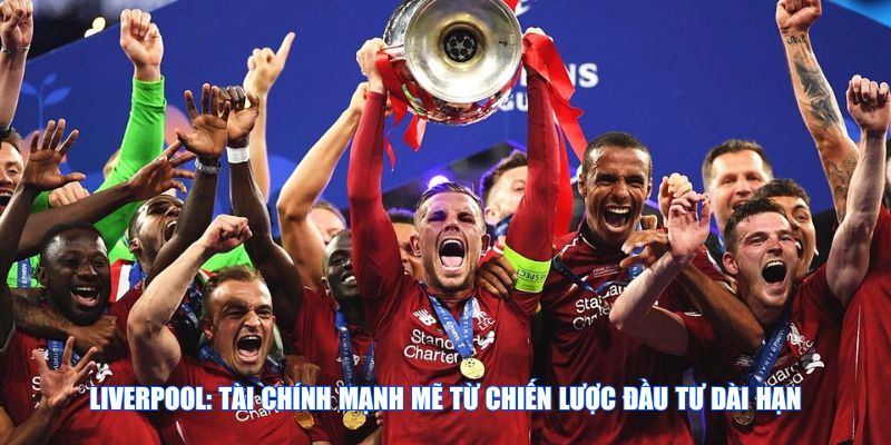 Liverpool: Tài chính mạnh mẽ từ chiến lược đầu tư dài hạn