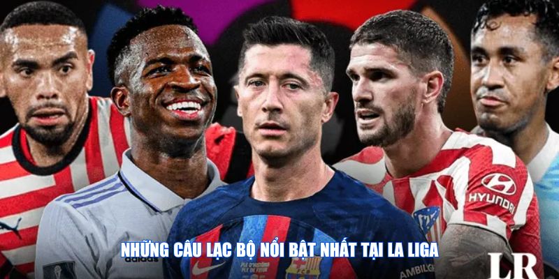 Những câu lạc bộ nổi bật nhất tại La Liga