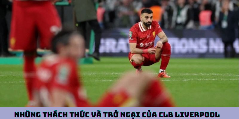 Những thách thức và trở ngại của CLB Liverpool