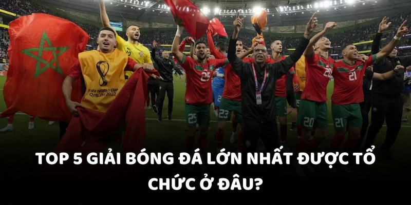 Top 5 giải bóng đá lớn nhất được tổ chức ở đâu?